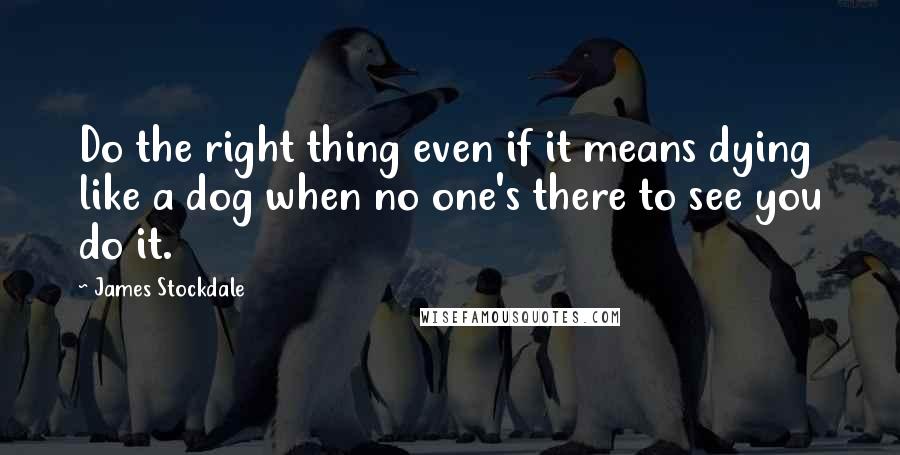 James Stockdale Quotes: Do the right thing even if it means dying like a dog when no one's there to see you do it.