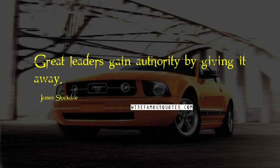 James Stockdale Quotes: Great leaders gain authority by giving it away.