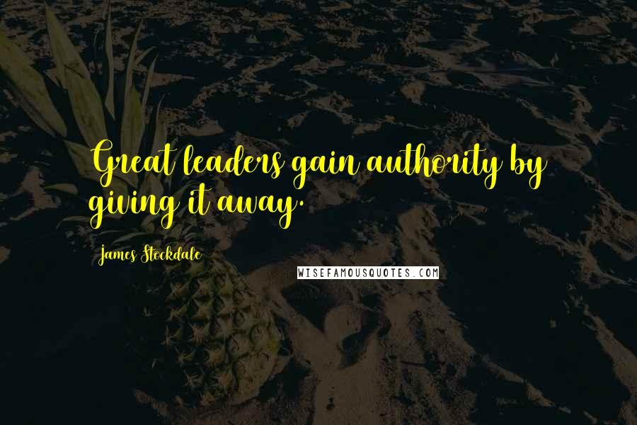 James Stockdale Quotes: Great leaders gain authority by giving it away.