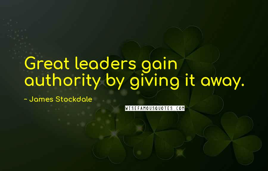 James Stockdale Quotes: Great leaders gain authority by giving it away.