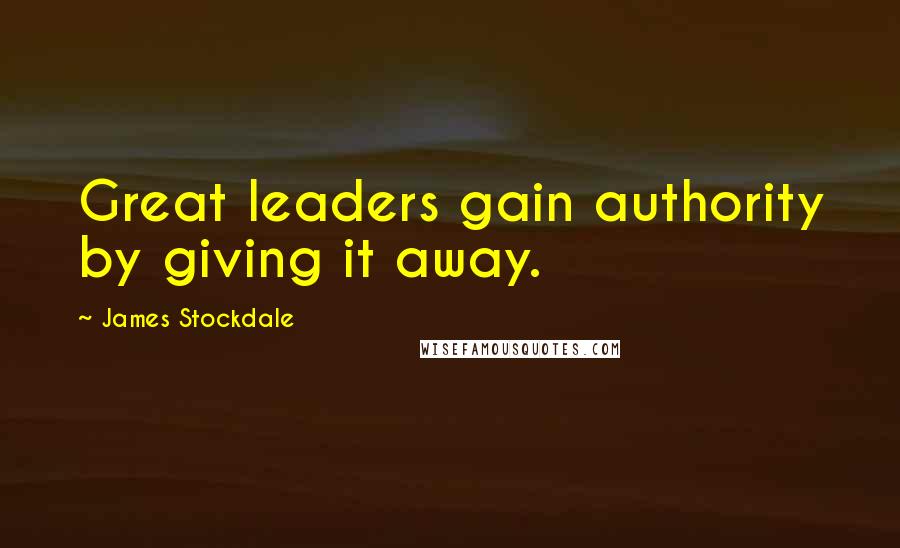 James Stockdale Quotes: Great leaders gain authority by giving it away.