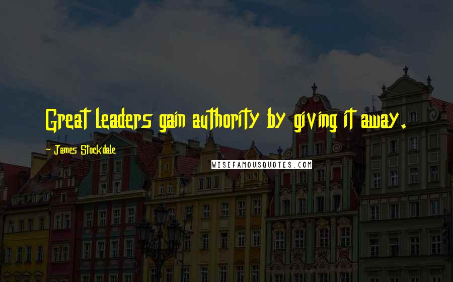 James Stockdale Quotes: Great leaders gain authority by giving it away.