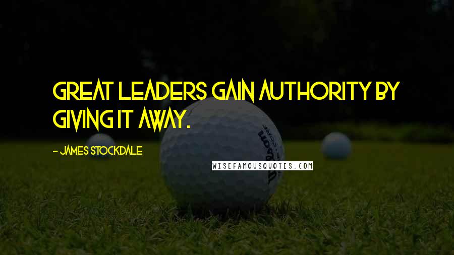 James Stockdale Quotes: Great leaders gain authority by giving it away.