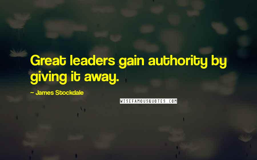 James Stockdale Quotes: Great leaders gain authority by giving it away.