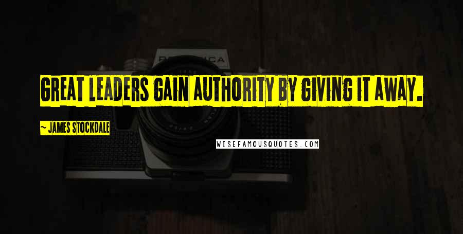 James Stockdale Quotes: Great leaders gain authority by giving it away.