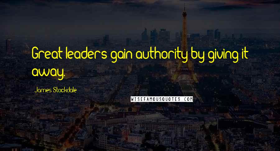 James Stockdale Quotes: Great leaders gain authority by giving it away.