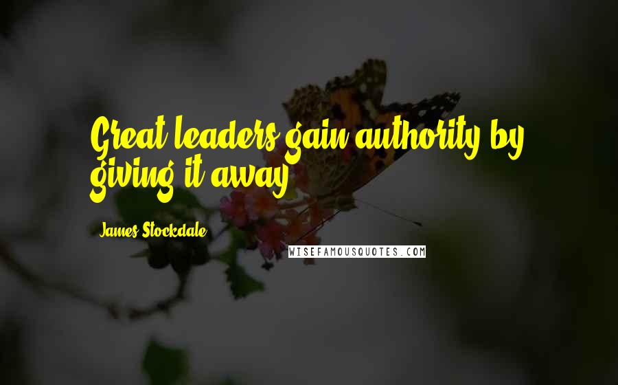 James Stockdale Quotes: Great leaders gain authority by giving it away.