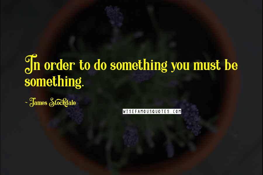 James Stockdale Quotes: In order to do something you must be something.