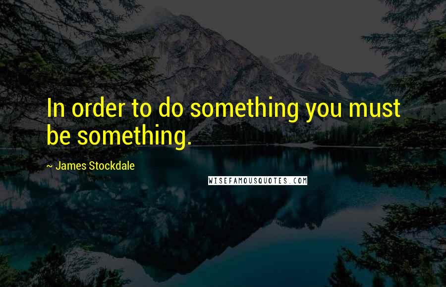 James Stockdale Quotes: In order to do something you must be something.