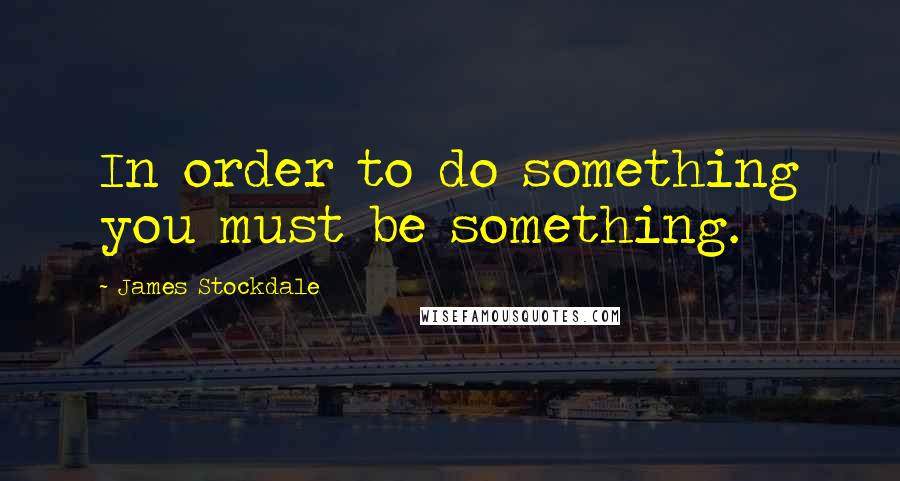 James Stockdale Quotes: In order to do something you must be something.