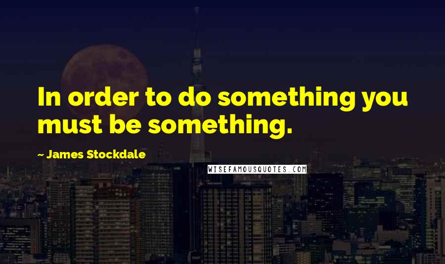James Stockdale Quotes: In order to do something you must be something.
