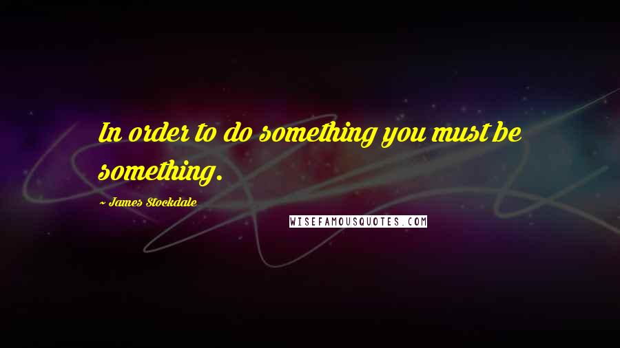 James Stockdale Quotes: In order to do something you must be something.