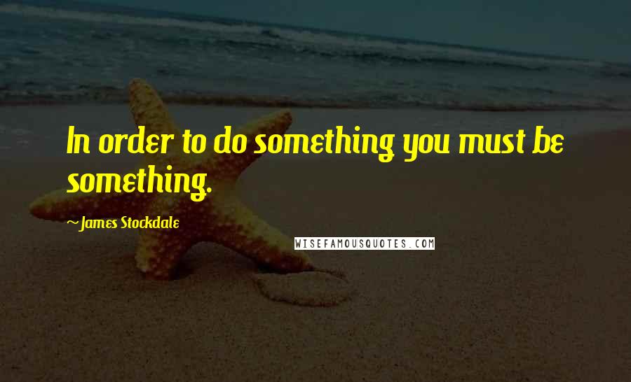 James Stockdale Quotes: In order to do something you must be something.