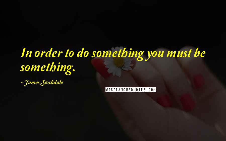 James Stockdale Quotes: In order to do something you must be something.