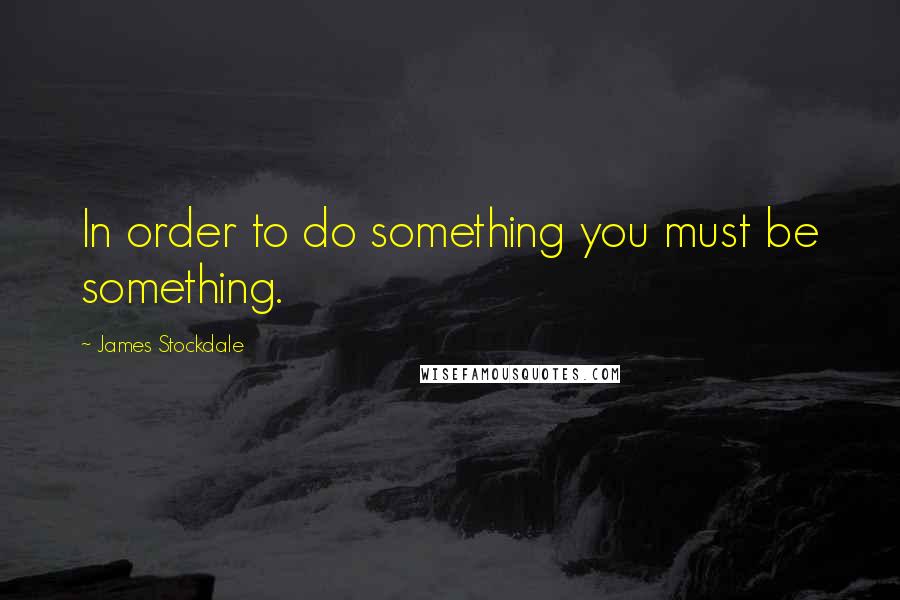 James Stockdale Quotes: In order to do something you must be something.