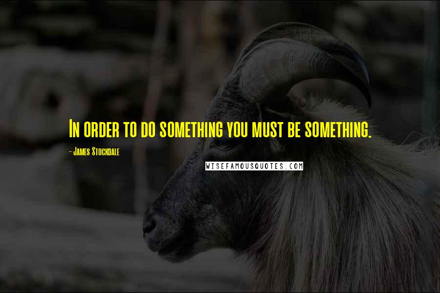 James Stockdale Quotes: In order to do something you must be something.