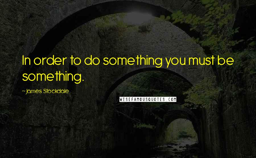 James Stockdale Quotes: In order to do something you must be something.