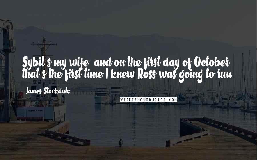 James Stockdale Quotes: Sybil's my wife, and on the first day of October, that's the first time I knew Ross was going to run.