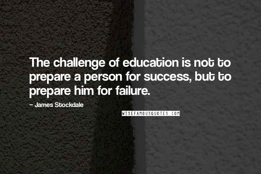 James Stockdale Quotes: The challenge of education is not to prepare a person for success, but to prepare him for failure.