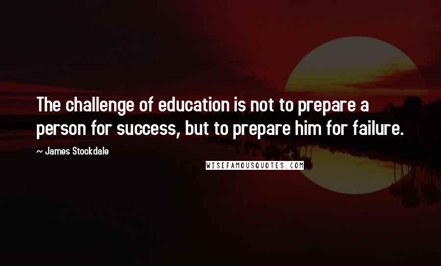 James Stockdale Quotes: The challenge of education is not to prepare a person for success, but to prepare him for failure.