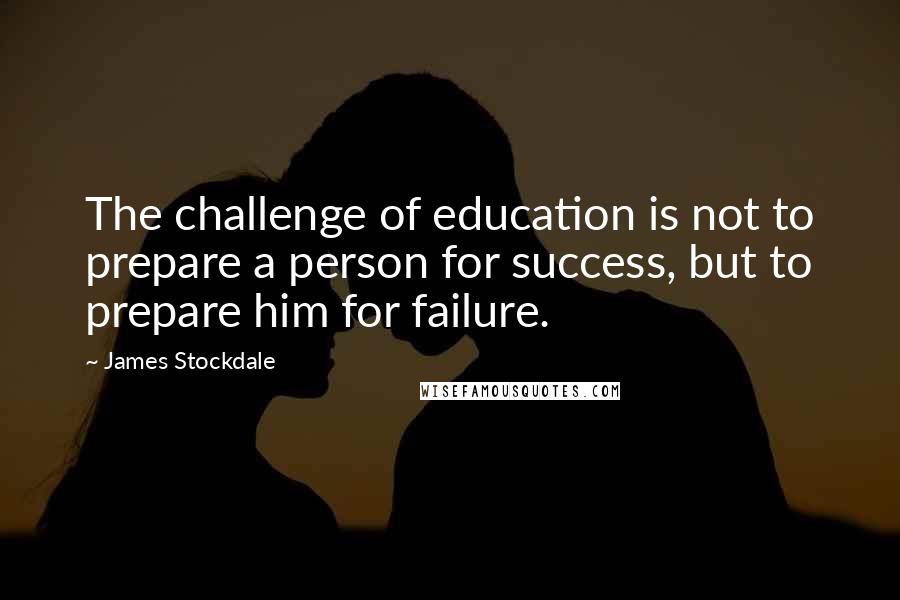 James Stockdale Quotes: The challenge of education is not to prepare a person for success, but to prepare him for failure.