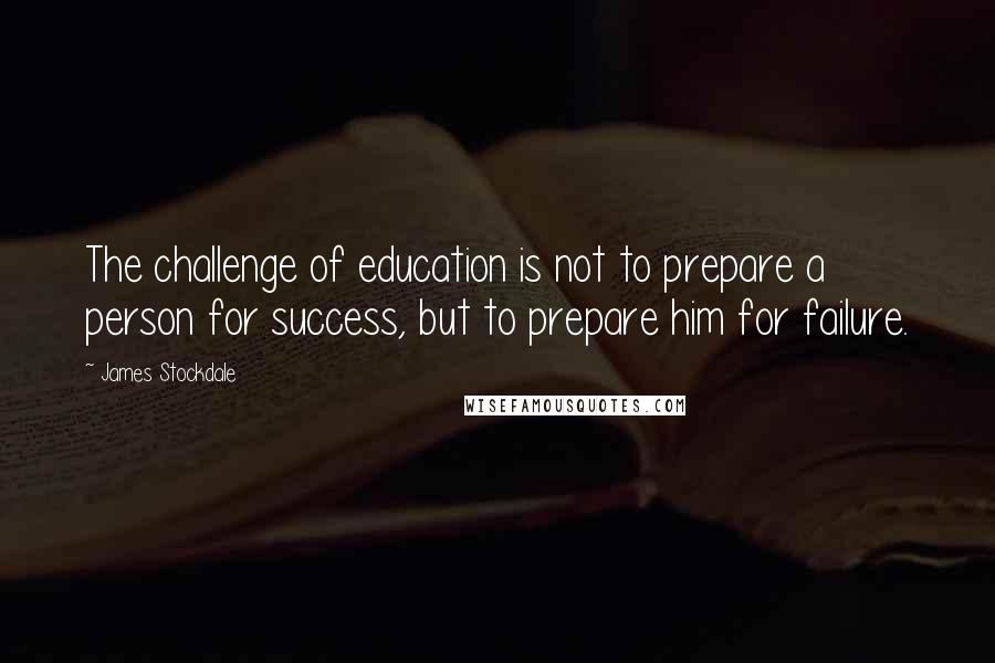 James Stockdale Quotes: The challenge of education is not to prepare a person for success, but to prepare him for failure.