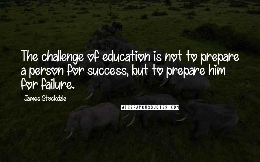 James Stockdale Quotes: The challenge of education is not to prepare a person for success, but to prepare him for failure.