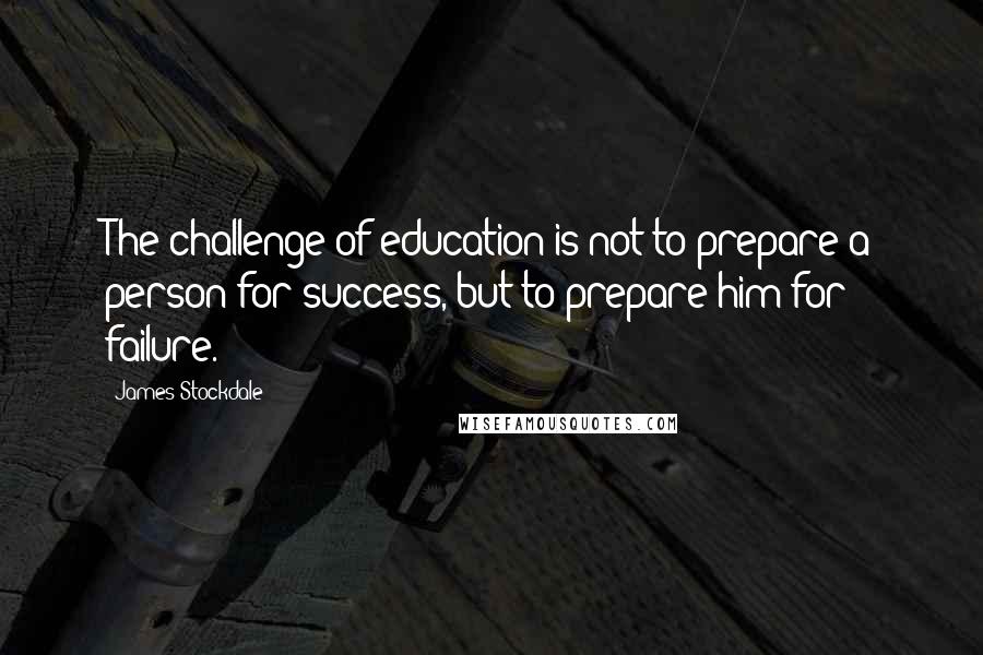 James Stockdale Quotes: The challenge of education is not to prepare a person for success, but to prepare him for failure.