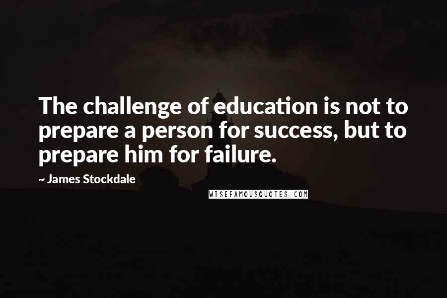 James Stockdale Quotes: The challenge of education is not to prepare a person for success, but to prepare him for failure.