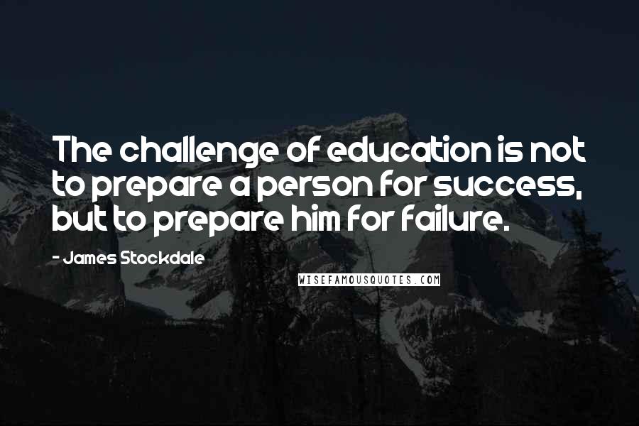James Stockdale Quotes: The challenge of education is not to prepare a person for success, but to prepare him for failure.