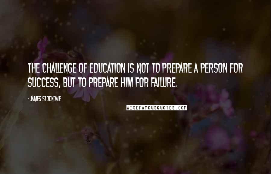 James Stockdale Quotes: The challenge of education is not to prepare a person for success, but to prepare him for failure.