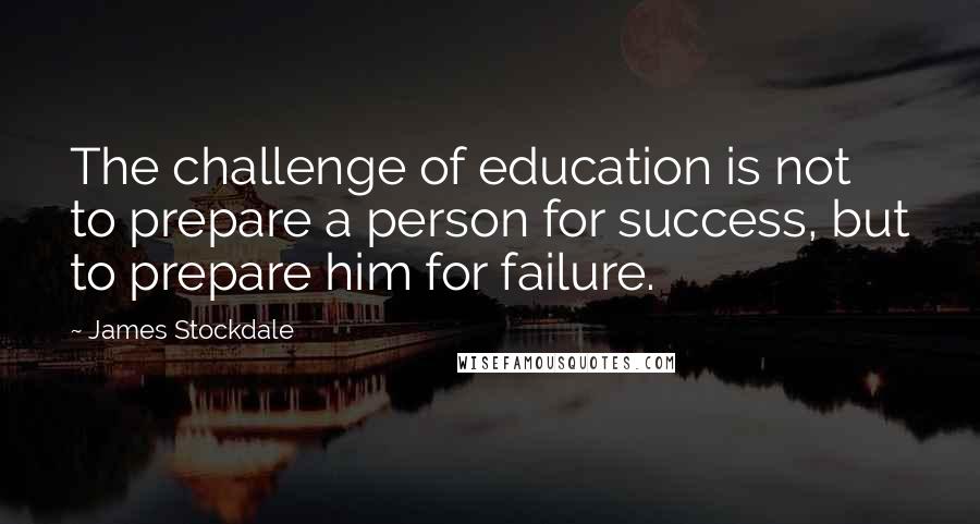 James Stockdale Quotes: The challenge of education is not to prepare a person for success, but to prepare him for failure.