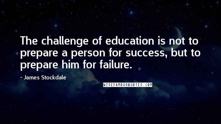 James Stockdale Quotes: The challenge of education is not to prepare a person for success, but to prepare him for failure.