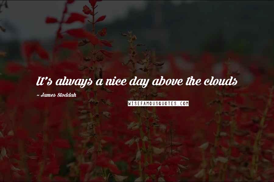 James Stoddah Quotes: It's always a nice day above the clouds