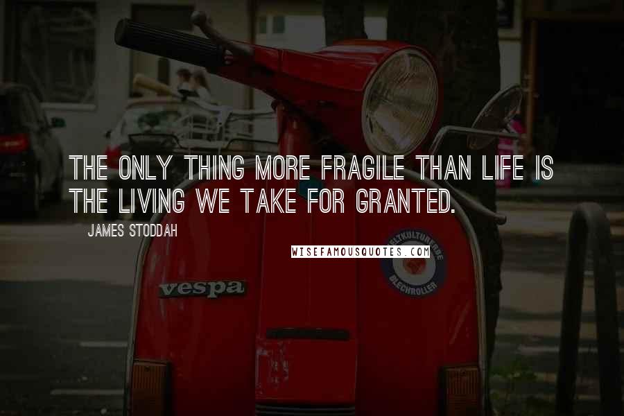 James Stoddah Quotes: The only thing more fragile than life is the living we take for granted.