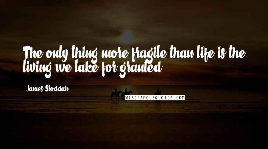 James Stoddah Quotes: The only thing more fragile than life is the living we take for granted.