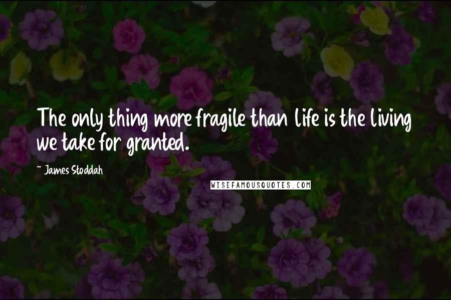 James Stoddah Quotes: The only thing more fragile than life is the living we take for granted.