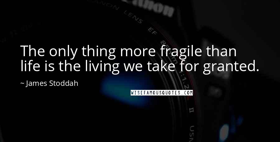 James Stoddah Quotes: The only thing more fragile than life is the living we take for granted.