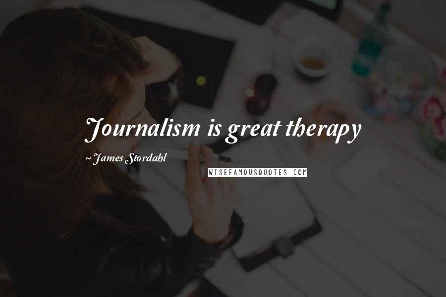 James Stordahl Quotes: Journalism is great therapy