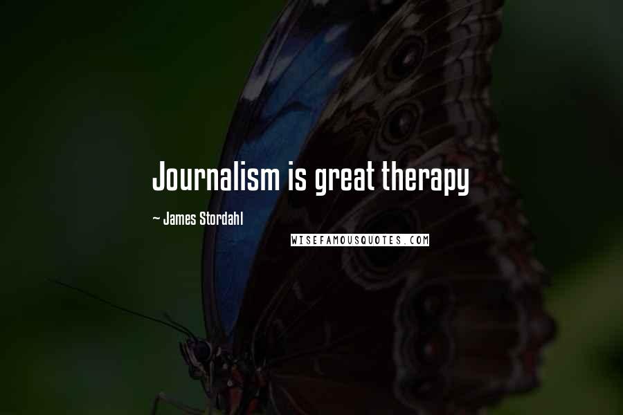 James Stordahl Quotes: Journalism is great therapy