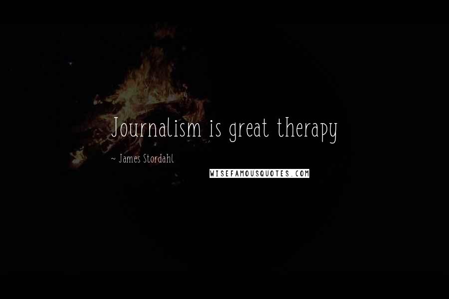 James Stordahl Quotes: Journalism is great therapy