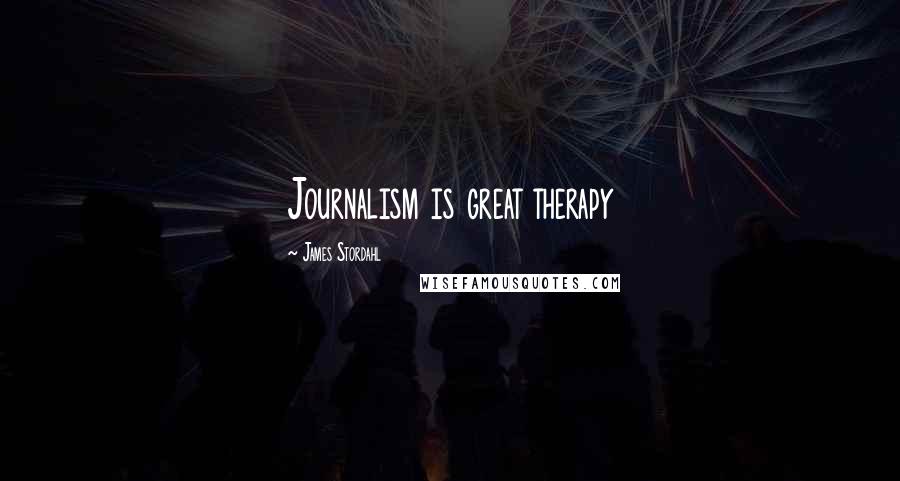 James Stordahl Quotes: Journalism is great therapy