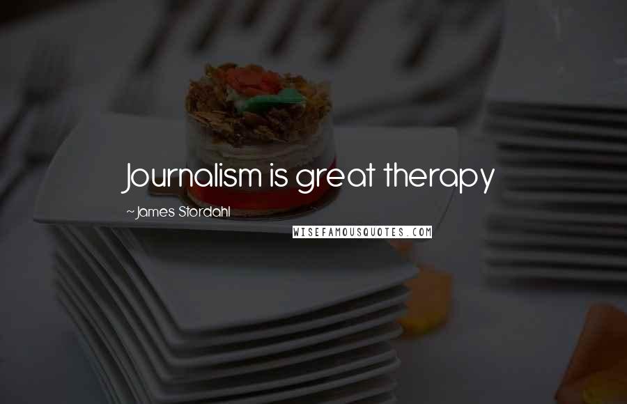 James Stordahl Quotes: Journalism is great therapy