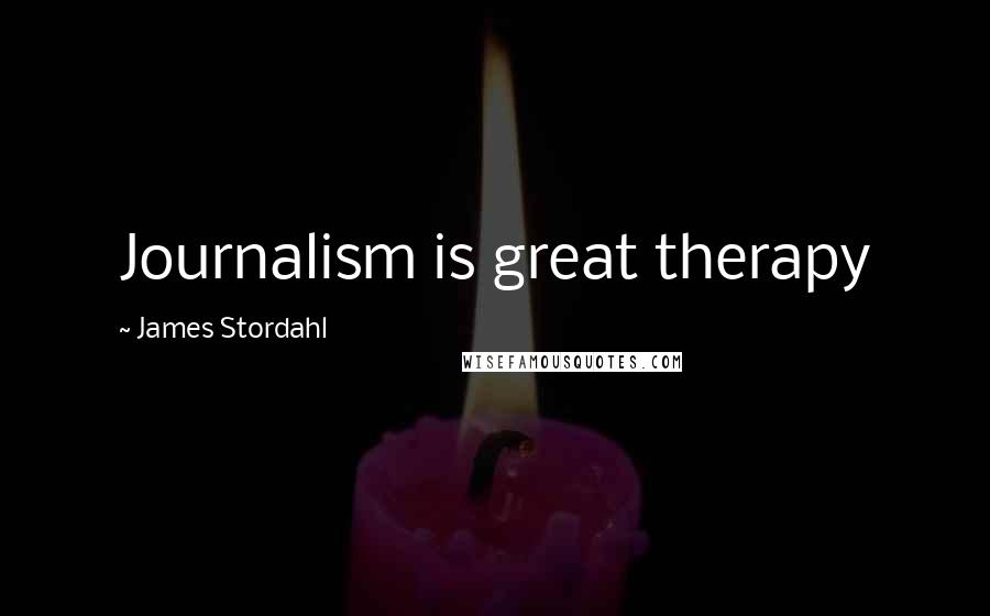James Stordahl Quotes: Journalism is great therapy