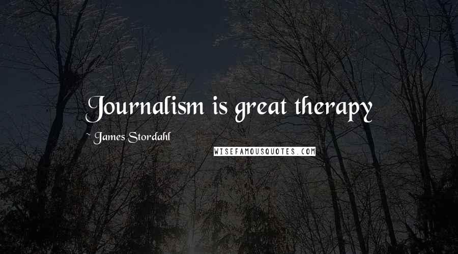 James Stordahl Quotes: Journalism is great therapy