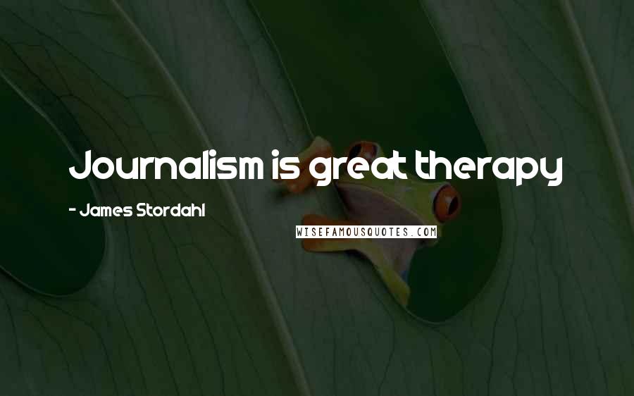 James Stordahl Quotes: Journalism is great therapy