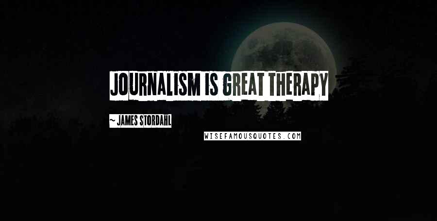 James Stordahl Quotes: Journalism is great therapy