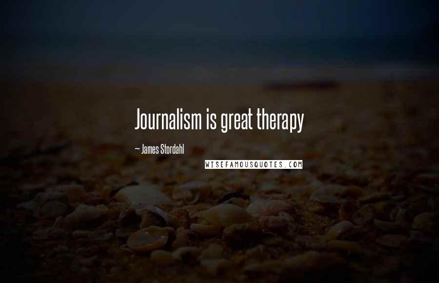 James Stordahl Quotes: Journalism is great therapy