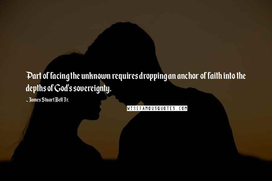 James Stuart Bell Jr. Quotes: Part of facing the unknown requires dropping an anchor of faith into the depths of God's sovereignty.