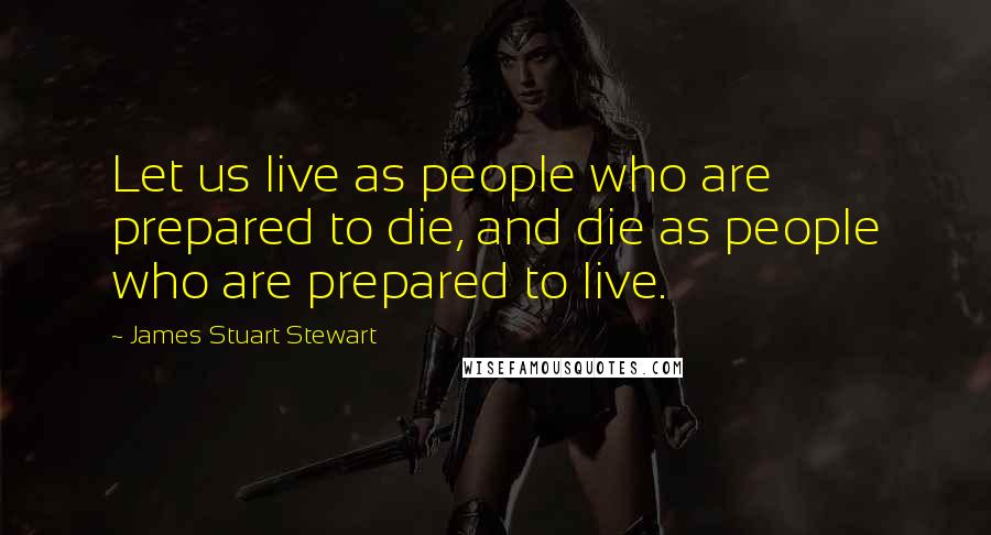 James Stuart Stewart Quotes: Let us live as people who are prepared to die, and die as people who are prepared to live.